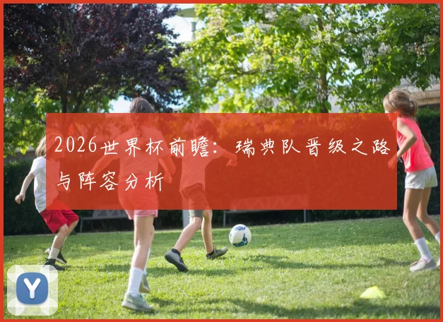 2026世界杯前瞻：瑞典队晋级之路与阵容分析