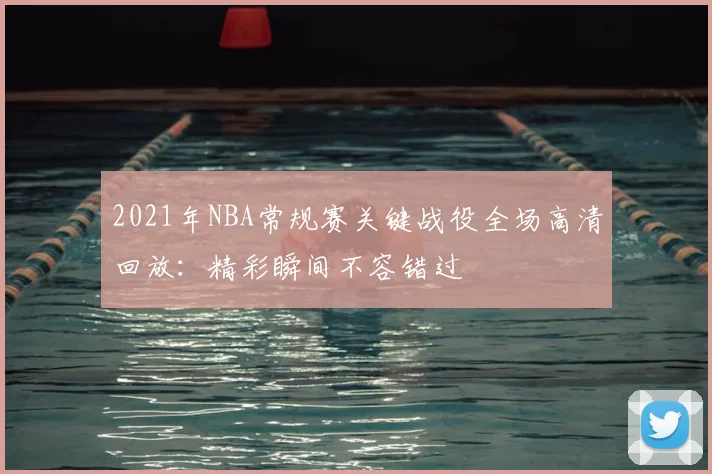 2021年NBA常规赛关键战役全场高清回放：精彩瞬间不容错过