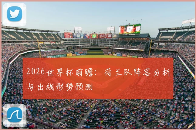 2026世界杯前瞻：荷兰队阵容分析与出线形势预测