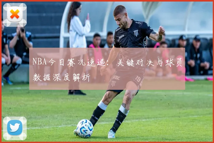 NBA今日赛况速递：关键对决与球员数据深度解析