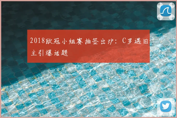 2018欧冠小组赛抽签出炉：C罗遇旧主引爆话题