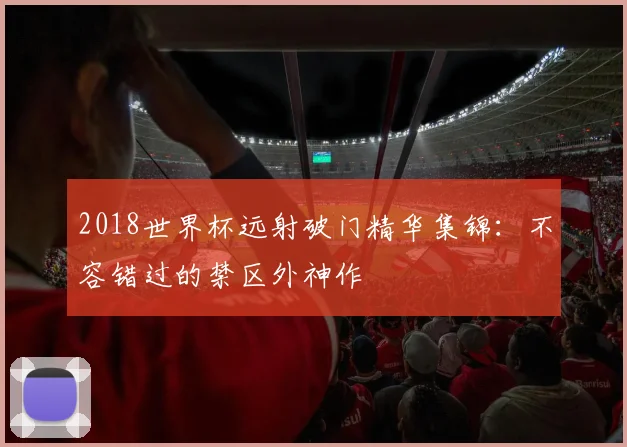2018世界杯远射破门精华集锦：不容错过的禁区外神作
