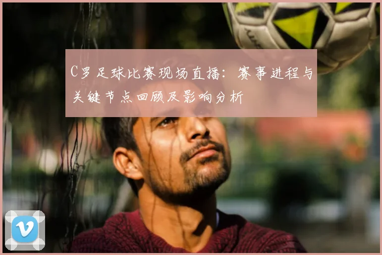 C罗足球比赛现场直播：赛事进程与关键节点回顾及影响分析