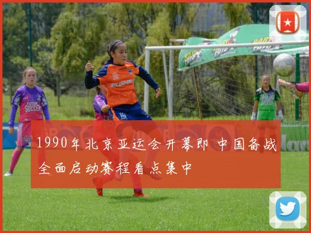 1990年北京亚运会开幕即 中国备战全面启动赛程看点集中