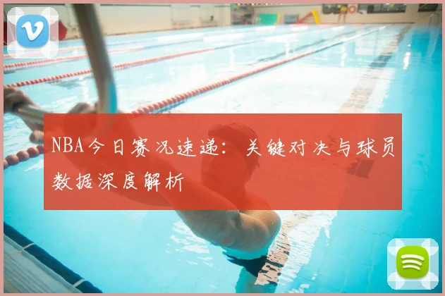 NBA今日赛况速递：关键对决与球员数据深度解析
