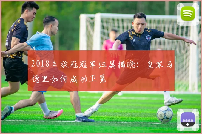 2018年欧冠冠军归属揭晓：皇家马德里如何成功卫冕