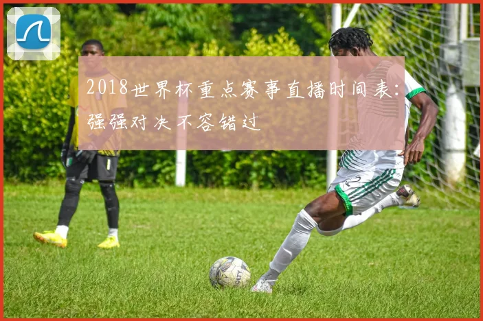 2018世界杯重点赛事直播时间表：强强对决不容错过