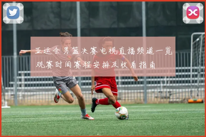 亚运会男篮决赛电视直播频道一览 观赛时间赛程安排及收看指南