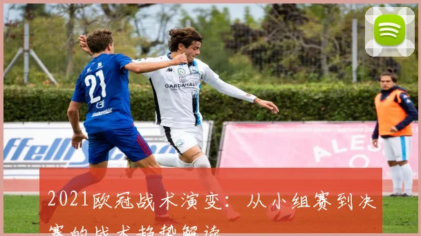 2021欧冠战术演变：从小组赛到决赛的战术趋势解读