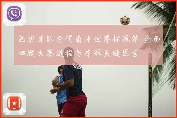 西班牙队夺得南非世界杯冠军 全面回顾决赛进程与夺冠关键因素