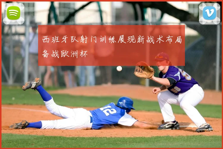 西班牙队射门训练展现新战术布局备战欧洲杯