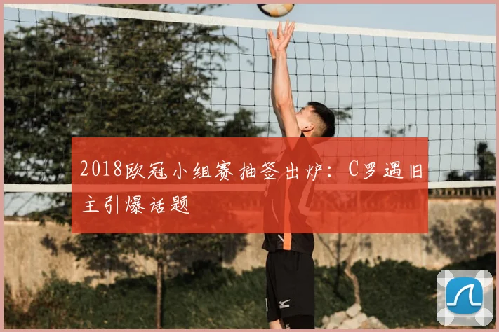 2018欧冠小组赛抽签出炉：C罗遇旧主引爆话题