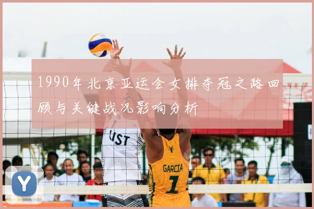1990年北京亚运会女排夺冠之路回顾与关键战况影响分析