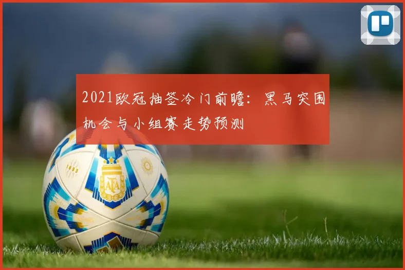 2021欧冠抽签冷门前瞻：黑马突围机会与小组赛走势预测