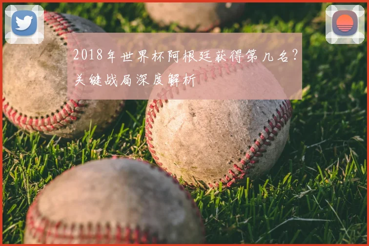 2018年世界杯阿根廷获得第几名？关键战局深度解析