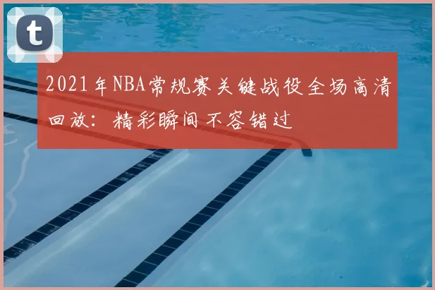 2021年NBA常规赛关键战役全场高清回放:精彩瞬间不容错过