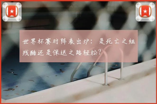 世界杯赛对阵表出炉：是死亡之组残酷还是保送之路轻松？