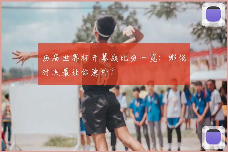历届世界杯开幕战比分一览：哪场对决最让你意外？