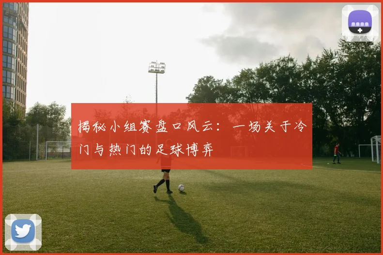 揭秘小组赛盘口风云：一场关于冷门与热门的足球博弈