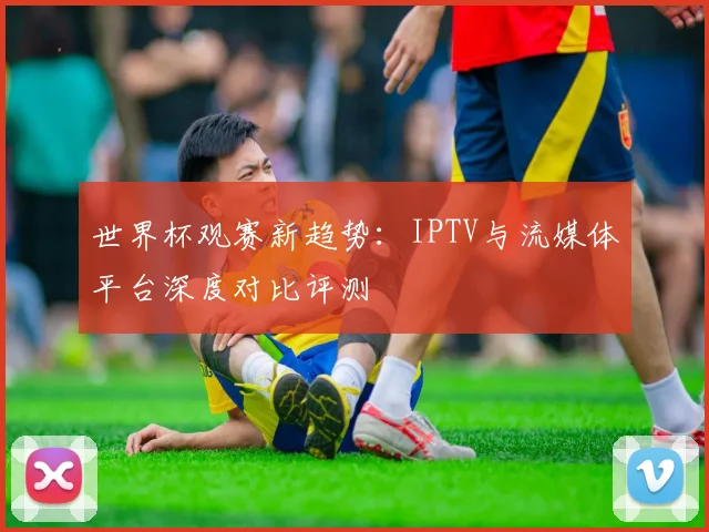 世界杯观赛新趋势:IPTV与流媒体平台深度对比评测