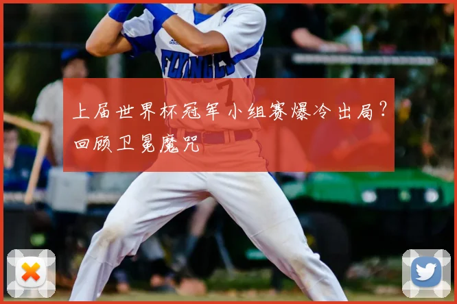 上届世界杯冠军小组赛爆冷出局?回顾卫冕魔咒