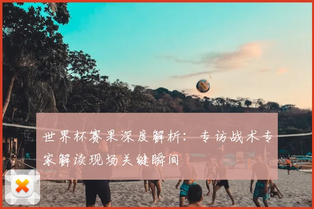 世界杯赛果深度解析：专访战术专家解读现场关键瞬间