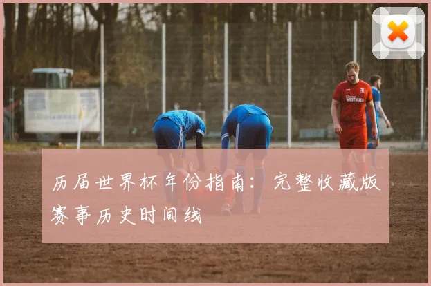 历届世界杯年份指南：完整收藏版赛事历史时间线