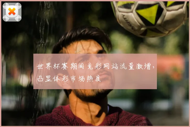 世界杯赛期间竞彩网站流量激增，凸显体彩市场热度