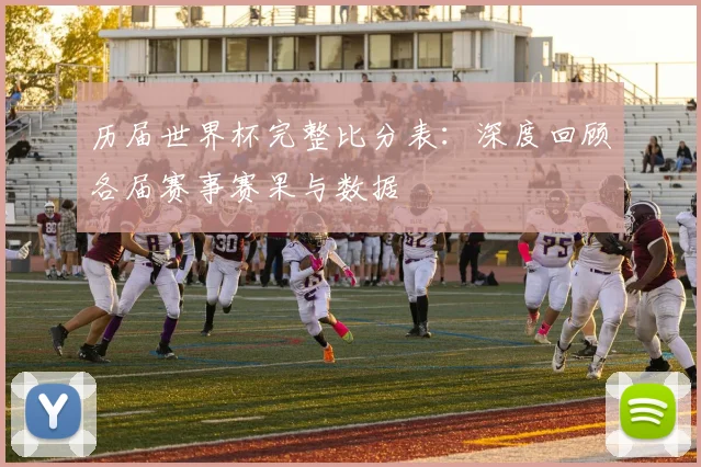 历届世界杯完整比分表：深度回顾各届赛事赛果与数据