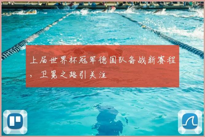 上届世界杯冠军德国队备战新赛程,卫冕之路引关注