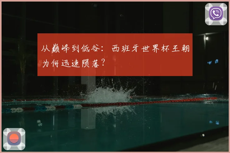 从巅峰到低谷：西班牙世界杯王朝为何迅速陨落？