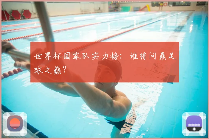 世界杯国家队实力榜:谁将问鼎足球之巅?