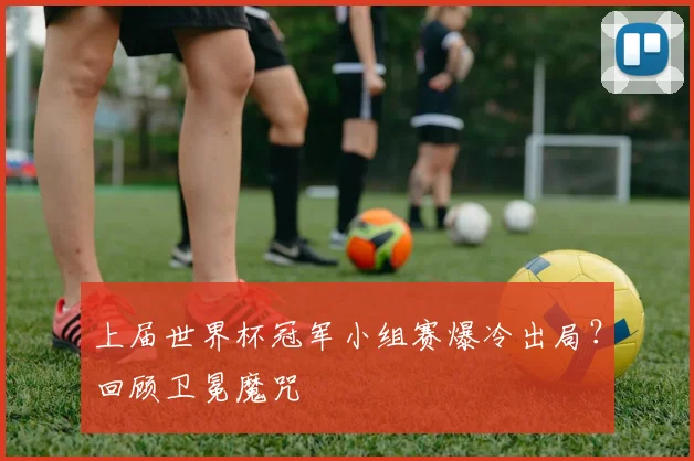 上届世界杯冠军小组赛爆冷出局?回顾卫冕魔咒