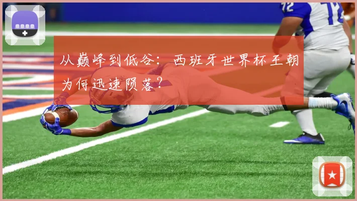 从巅峰到低谷：西班牙世界杯王朝为何迅速陨落？