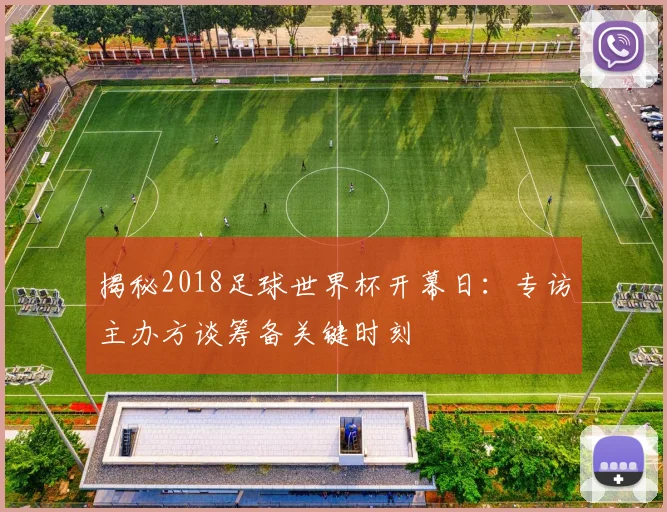 揭秘2018足球世界杯开幕日:专访主办方谈筹备关键时刻