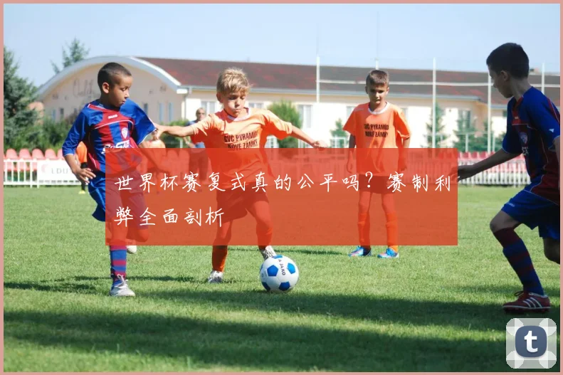 世界杯赛复式真的公平吗？赛制利弊全面剖析