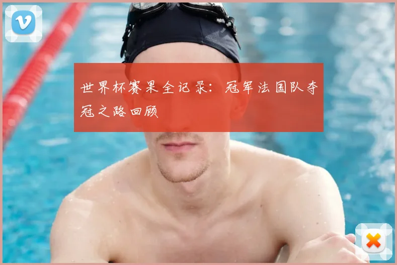 世界杯赛果全记录：冠军法国队夺冠之路回顾