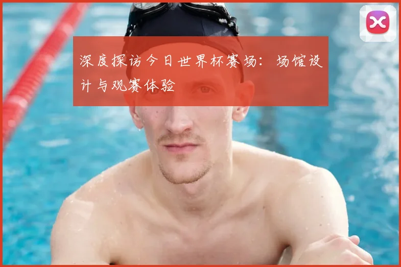 深度探访今日世界杯赛场:场馆设计与观赛体验
