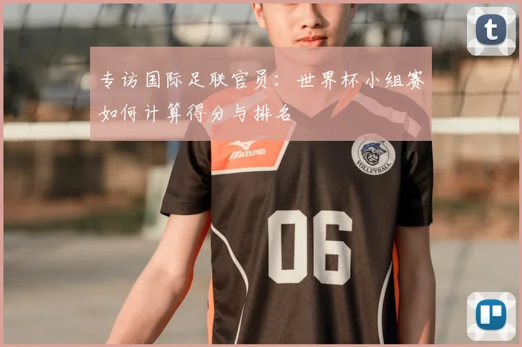 专访国际足联官员:世界杯小组赛如何计算得分与排名