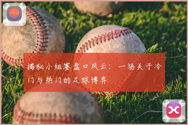 揭秘小组赛盘口风云：一场关于冷门与热门的足球博弈