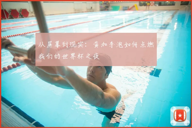 从屏幕到现实：黄加李泡如何点燃我们的世界杯之夜