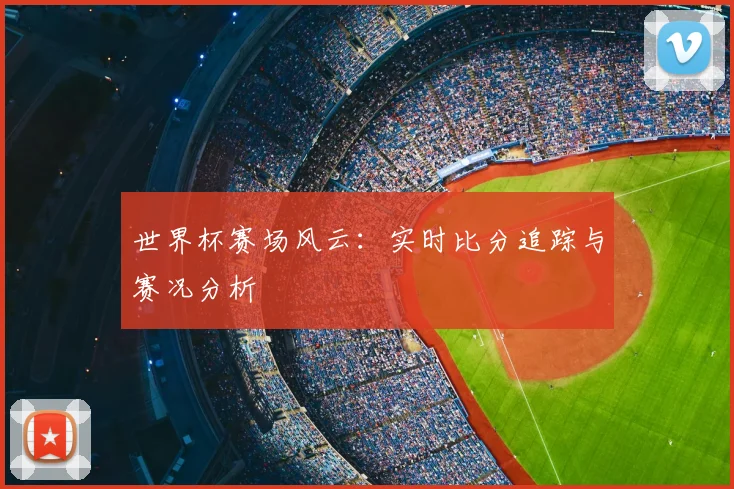 世界杯赛场风云：实时比分追踪与赛况分析