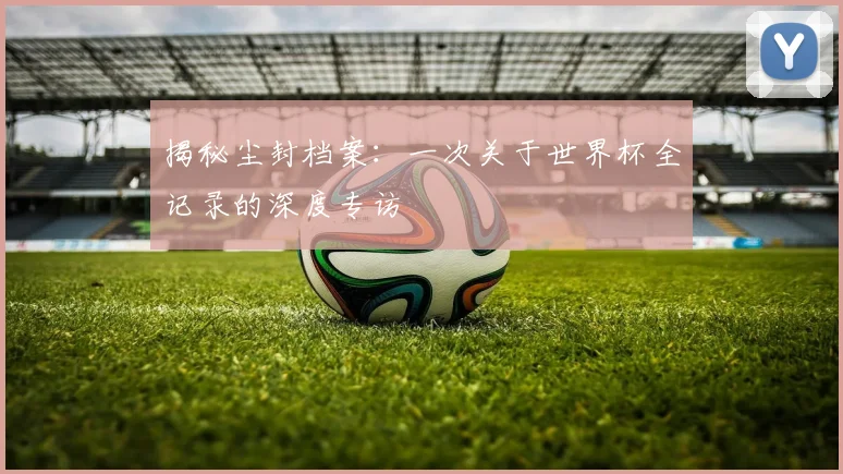 揭秘尘封档案：一次关于世界杯全记录的深度专访