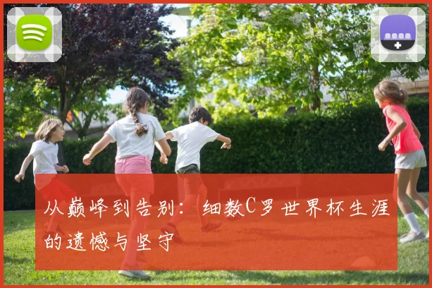 从巅峰到告别：细数C罗世界杯生涯的遗憾与坚守