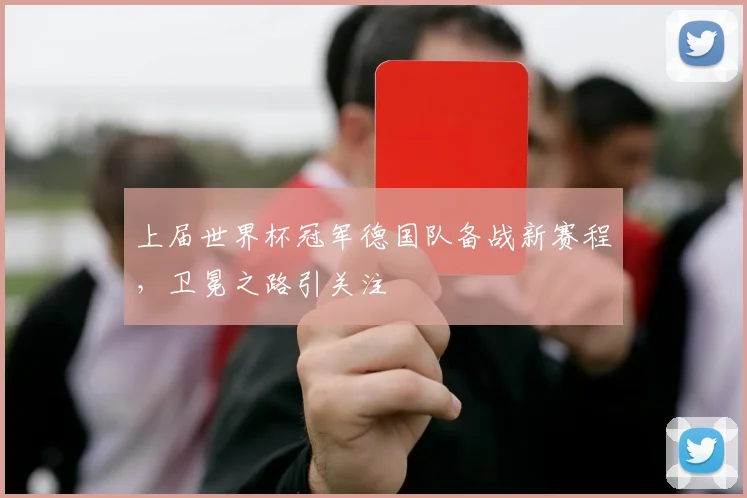 上届世界杯冠军德国队备战新赛程,卫冕之路引关注