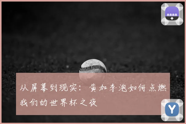 从屏幕到现实：黄加李泡如何点燃我们的世界杯之夜