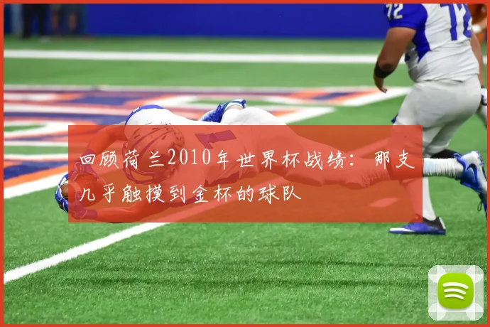 回顾荷兰2010年世界杯战绩:那支几乎触摸到金杯的球队
