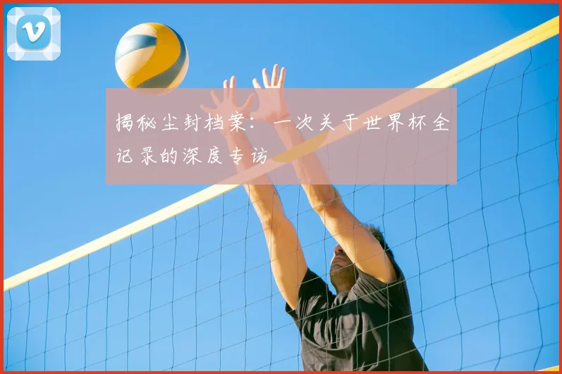 揭秘尘封档案：一次关于世界杯全记录的深度专访
