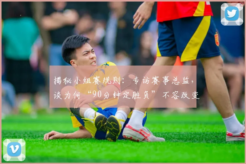 揭秘小组赛规则：专访赛事总监，谈为何“90分钟定胜负”不容改变