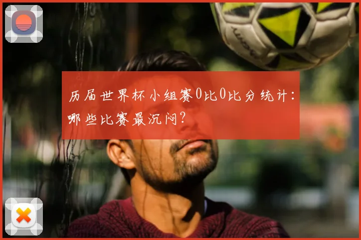 历届世界杯小组赛0比0比分统计：哪些比赛最沉闷？